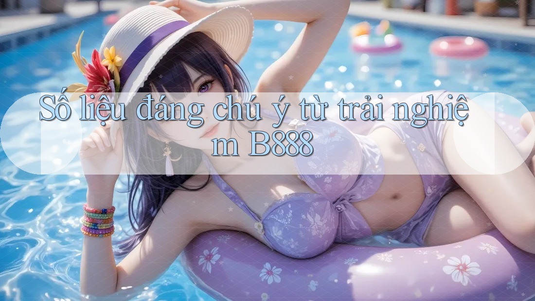 Số liệu đáng chú ý từ trải nghiệm B888