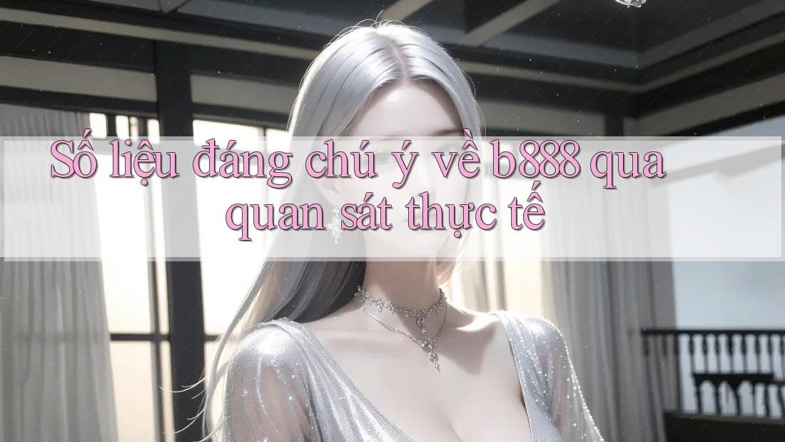 Số liệu đáng chú ý về b888 qua quan sát thực tế