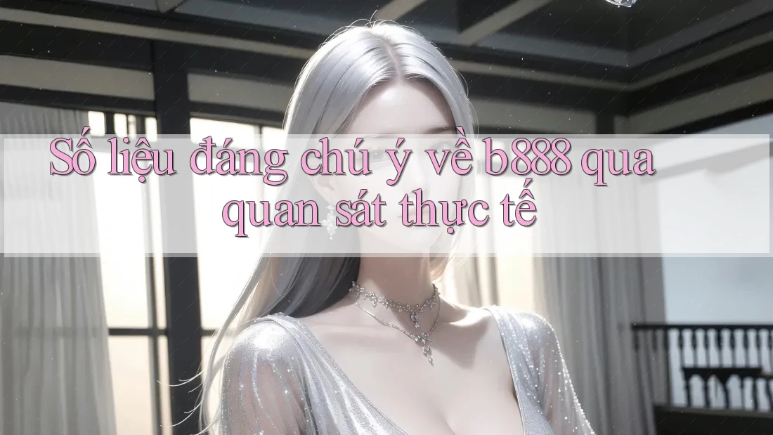 Số liệu đáng chú ý về b888 qua quan sát thực tế Số liệu đáng chú ý về b888 qua quan sát thực tế
