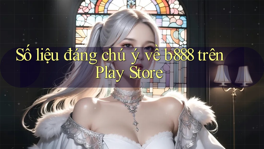 Số liệu đáng chú ý về b888 trên Play Store