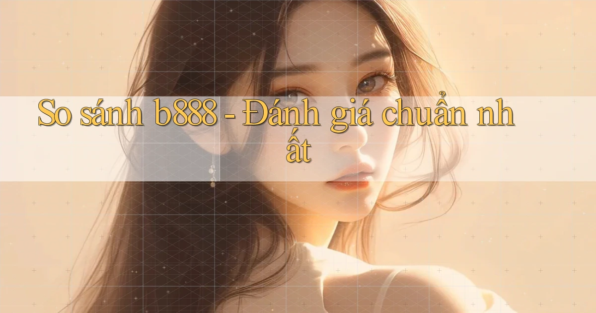 so sánh b888 đánh giá chuẩn nhất