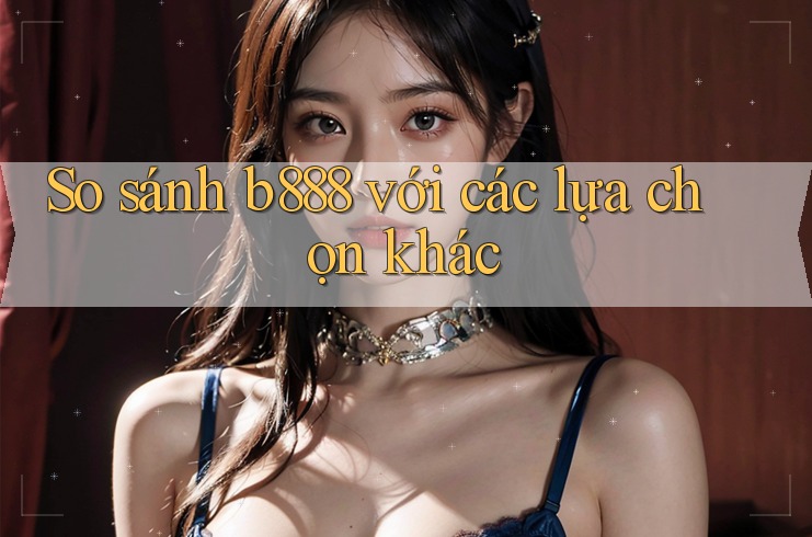 So sánh b888 với các lựa chọn khác So sánh b888 với các lựa chọn khác