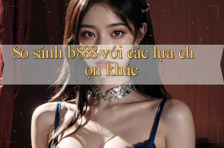 So sánh b888 với các lựa chọn khác So sánh b888 với các lựa chọn khác