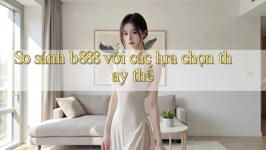 So sánh b888 với các lựa chọn thay thế So sánh b888 với các lựa chọn thay thế