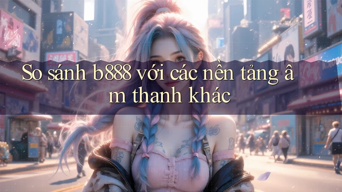 So sánh b888 với các nền tảng âm thanh khác So sánh b888 với các nền tảng âm thanh khác