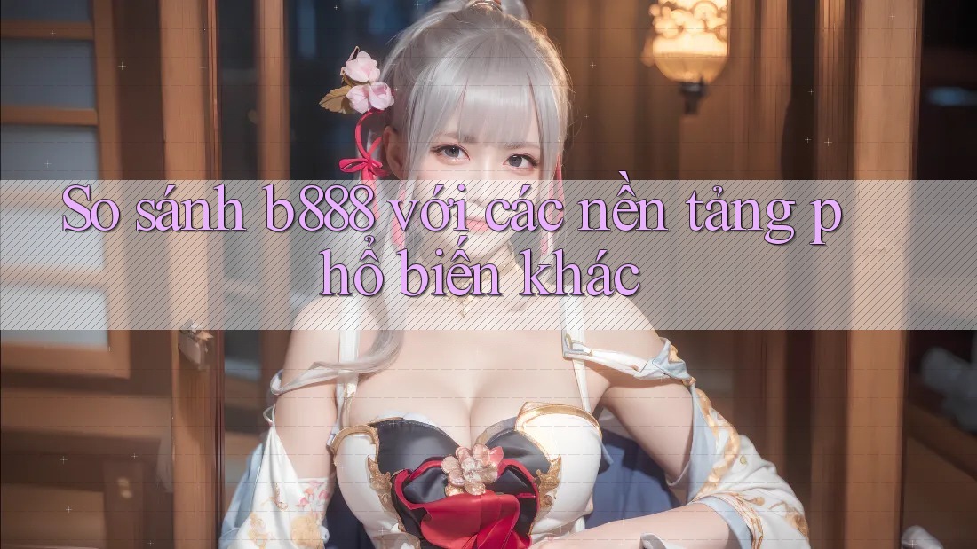 So sánh b888 với các nền tảng phổ biến khác So sánh b888 với các nền tảng phổ biến khác