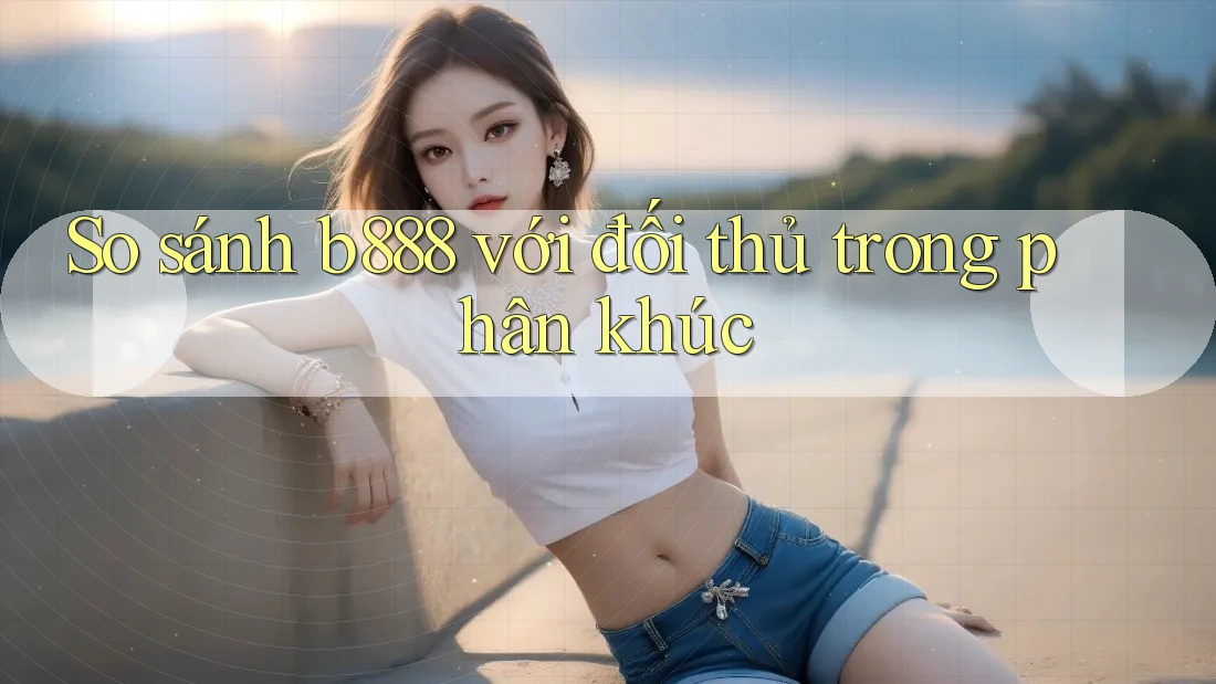 So sánh b888 với đối thủ trong phân khúc So sánh b888 với đối thủ trong phân khúc
