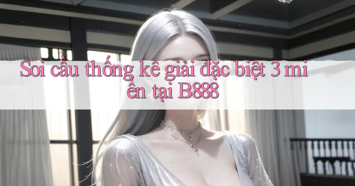 soi cầu thống kê giải đặc biệt 3 miền tại b888