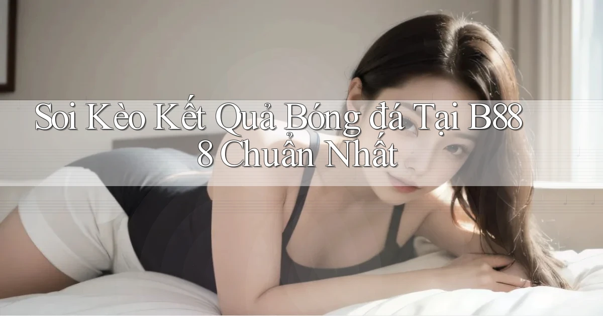 soi kèo kết quả bóng đá tại b888 chuẩn nhất