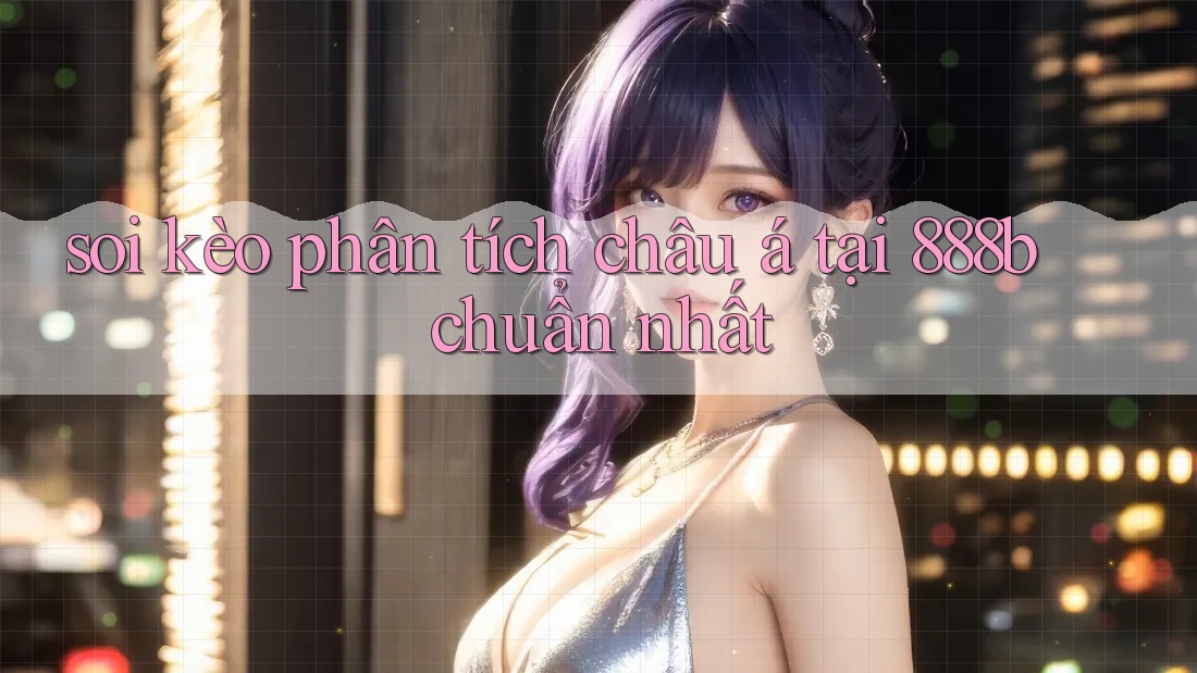 soi kèo phân tích châu á tại 888b chuẩn nhất