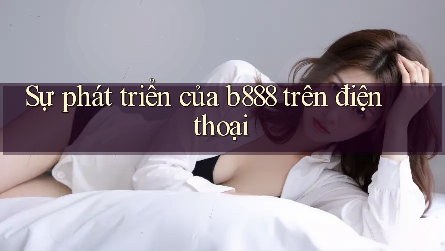 Sự phát triển của b888 trên điện thoại