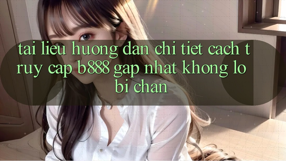Tài liệu hướng dẫn chi tiết cách truy cập b888 gấp nhất không lo bị chặn