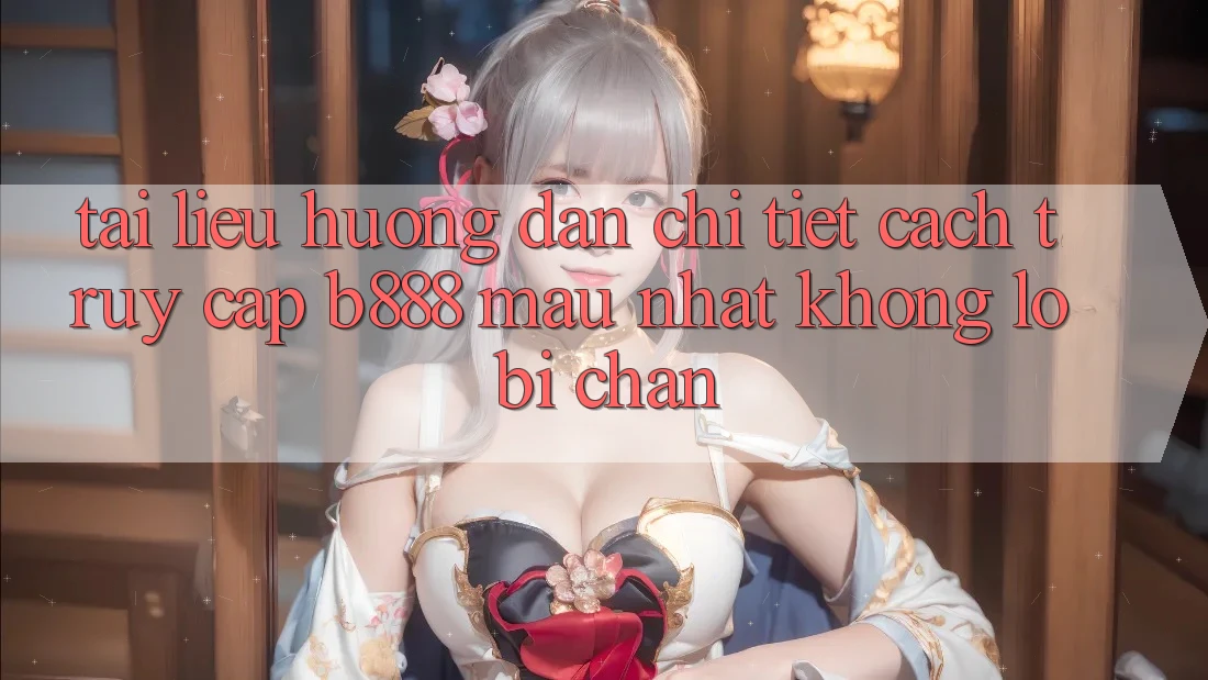 Tài liệu hướng dẫn chi tiết cách truy cập b888 mau nhất không lo bị chặn