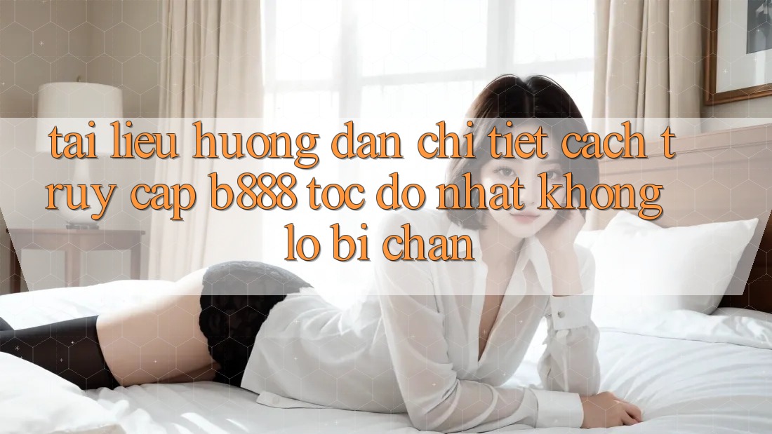 Tài liệu hướng dẫn chi tiết cách truy cập b888 tốc độ nhất không lo bị chặn