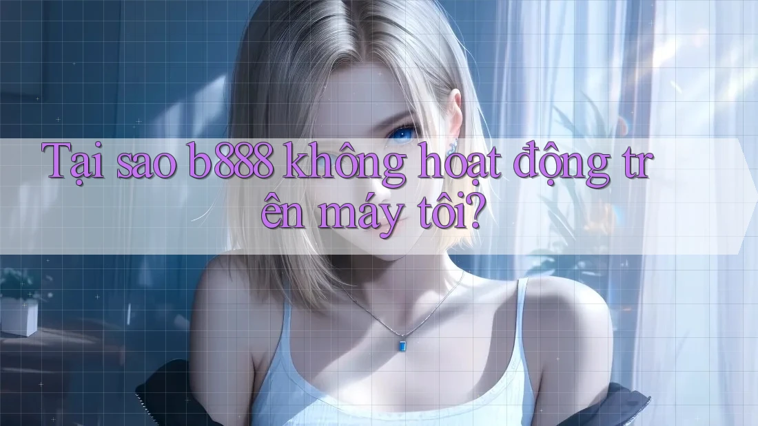 Tại sao b888 không hoạt động trên máy tôi?