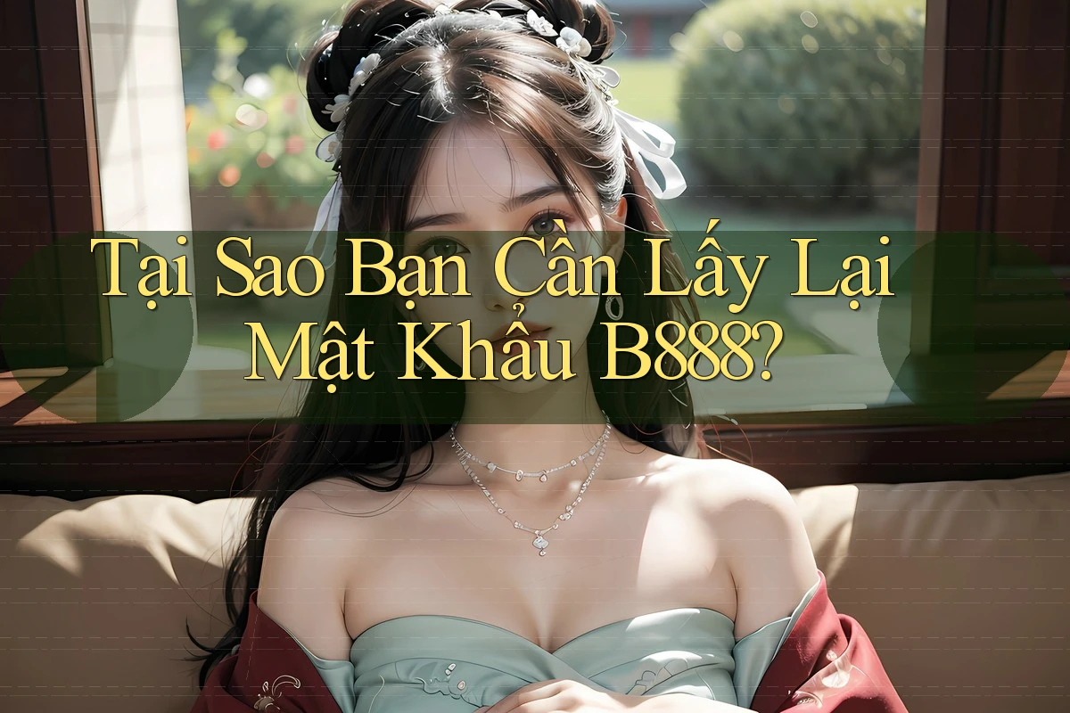 Tại Sao Bạn Cần Lấy Lại Mật Khẩu B888?