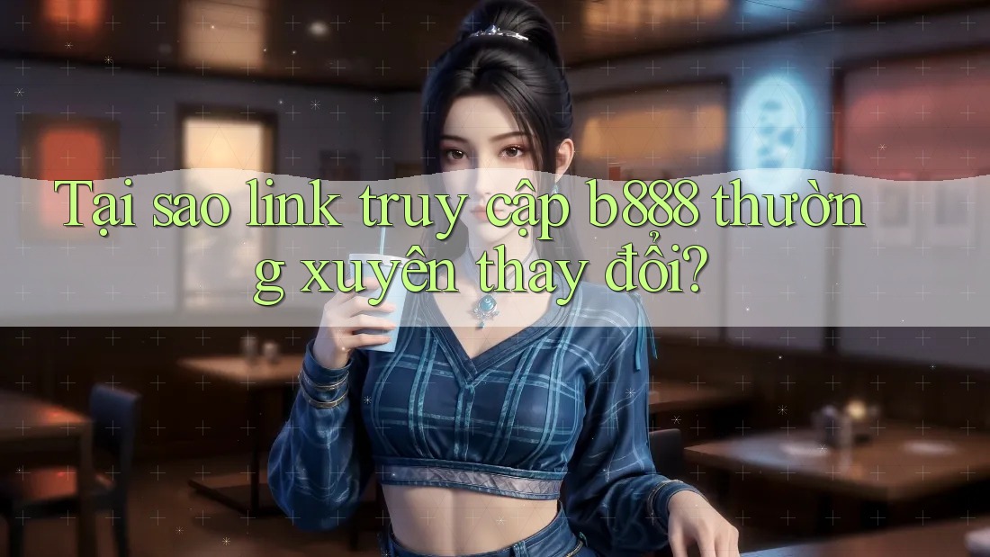 Tại sao link truy cập b888 thường xuyên thay đổi?