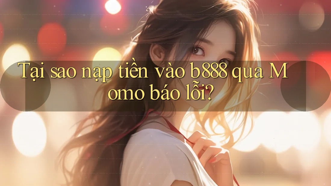 Tại sao nạp tiền vào b888 qua Momo báo lỗi?