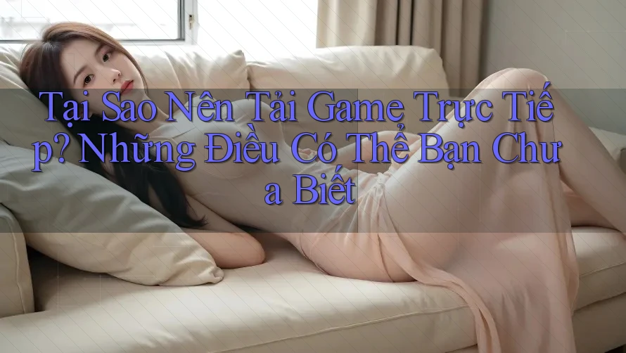 Tại Sao Nên Tải Game Trực Tiếp? Những Điều Có Thể Bạn Chưa Biết