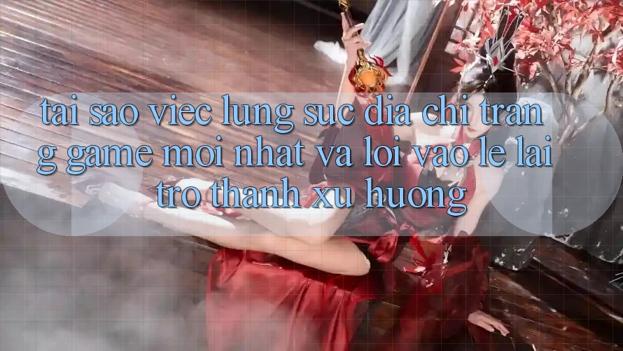 Tại sao việc lùng sục “Địa chỉ trang Game Mới nhất” và “Lối Vào Lẹ” lại trở thành xu hướng?