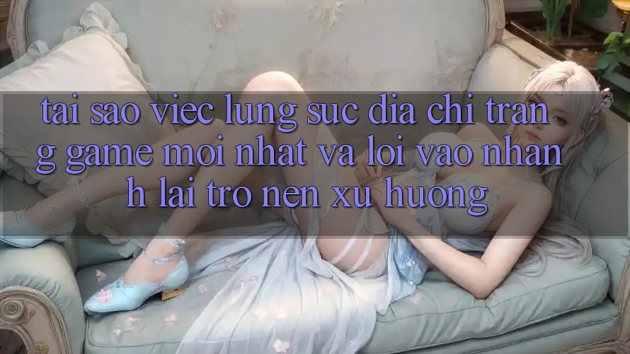 Tại sao việc lùng sục “Địa chỉ trang Game Mới nhất” và “Lối Vào Nhanh” lại trở nên xu hướng? Tại sao việc lùng sục “Địa chỉ trang Game Mới nhất” và “Lối Vào Nhanh” lại trở nên xu hướng?