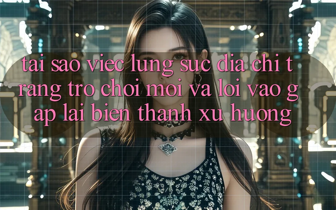 Tại sao việc lùng sục “Địa chỉ trang Trò chơi Mới” và “Lối Vào Gấp” lại biến thành xu hướng?
