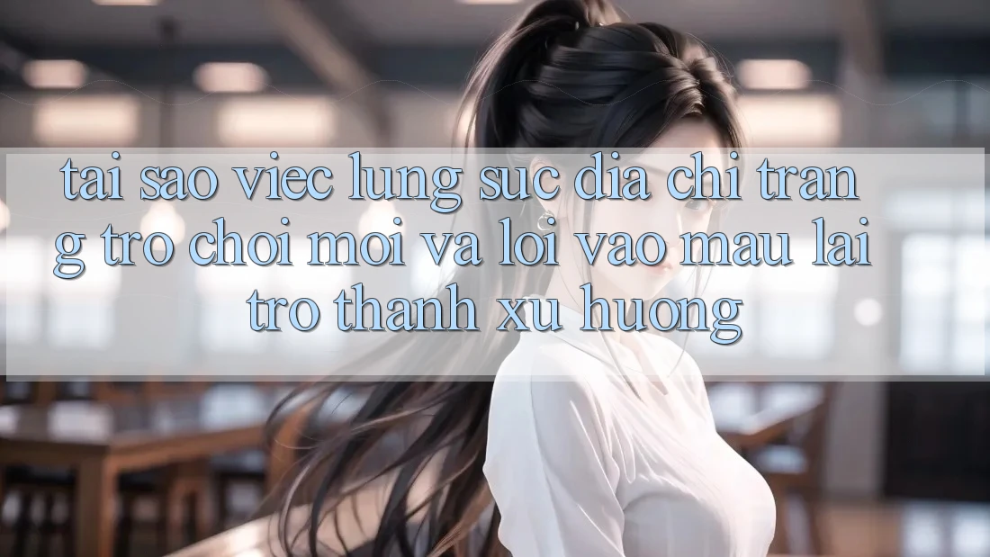 Tại sao việc lùng sục “Địa chỉ trang Trò chơi Mới” và “Lối Vào Mau” lại trở thành xu hướng?
