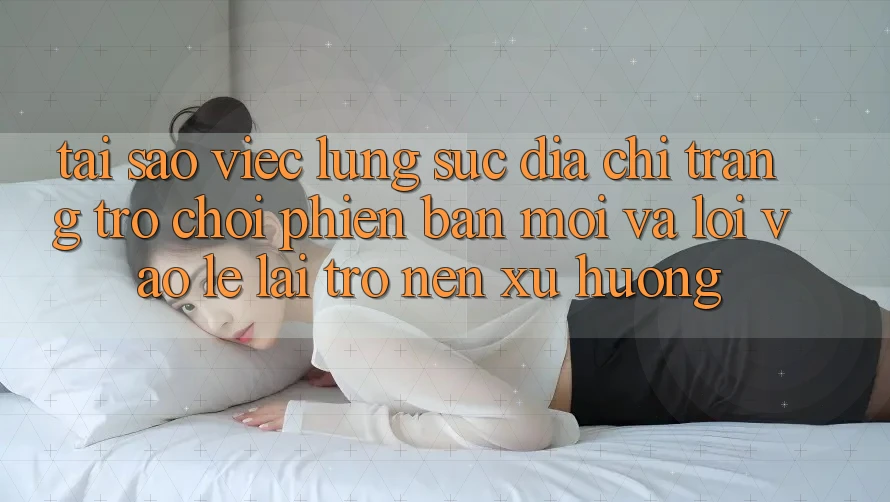 Tại sao việc lùng sục “Địa chỉ trang Trò chơi Phiên bản mới” và “Lối Vào Lẹ” lại trở nên xu hướng?