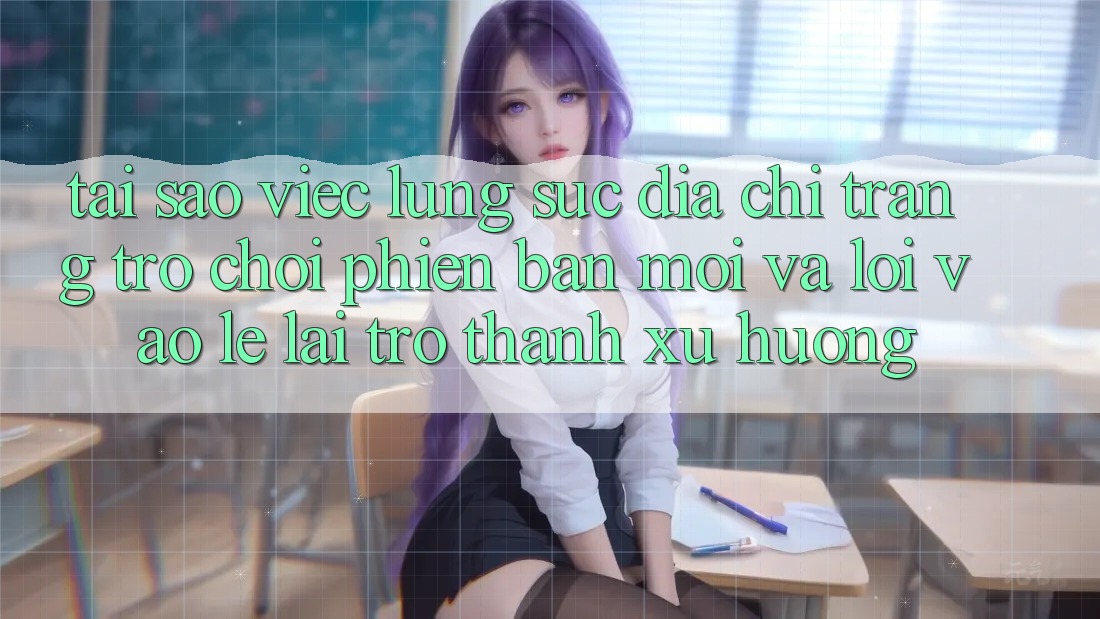 Tại sao việc lùng sục “Địa chỉ trang Trò chơi Phiên bản mới” và “Lối Vào Lẹ” lại trở thành xu hướng? Tại sao việc lùng sục “Địa chỉ trang Trò chơi Phiên bản mới” và “Lối Vào Lẹ” lại trở thành xu hướng?