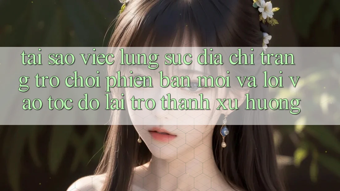 Tại sao việc lùng sục “Địa chỉ trang Trò chơi Phiên bản mới” và “Lối Vào Tốc độ” lại trở thành xu hướng?