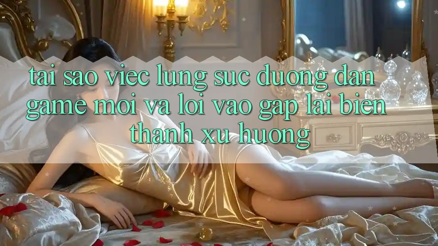 Tại sao việc lùng sục “Đường dẫn Game Mới” và “Lối Vào Gấp” lại biến thành xu hướng?
