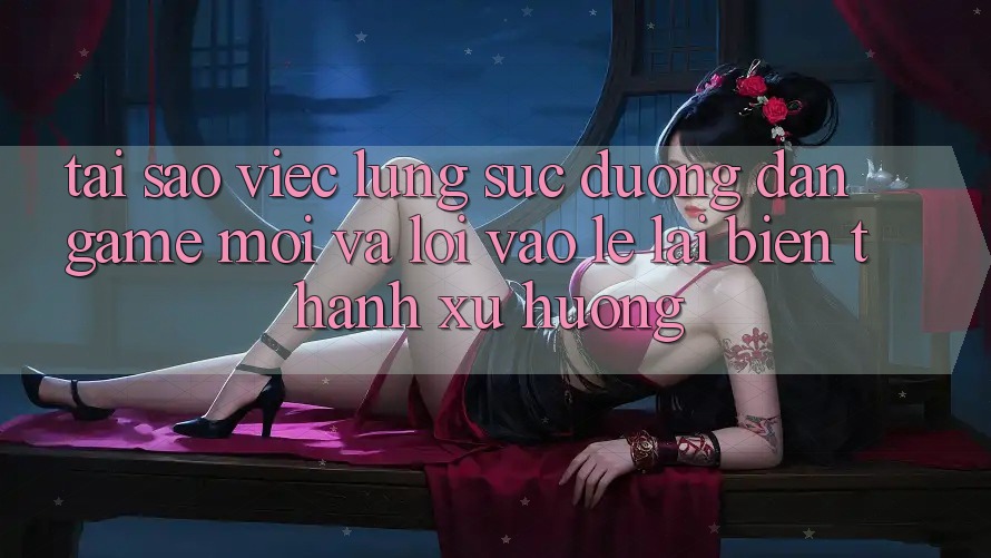 Tại sao việc lùng sục “Đường dẫn Game Mới” và “Lối Vào Lẹ” lại biến thành xu hướng? Tại sao việc lùng sục “Đường dẫn Game Mới” và “Lối Vào Lẹ” lại biến thành xu hướng?