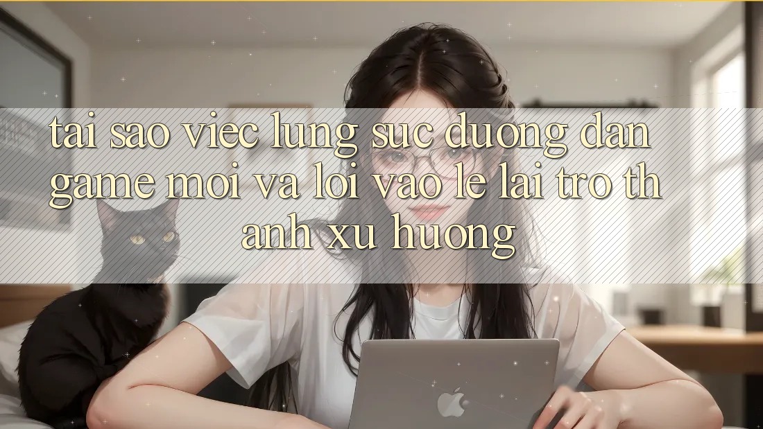 Tại sao việc lùng sục “Đường dẫn Game Mới” và “Lối Vào Lẹ” lại trở thành xu hướng?