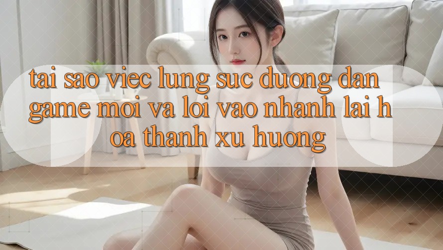 Tại sao việc lùng sục “Đường dẫn Game Mới” và “Lối Vào Nhanh” lại hóa thành xu hướng?