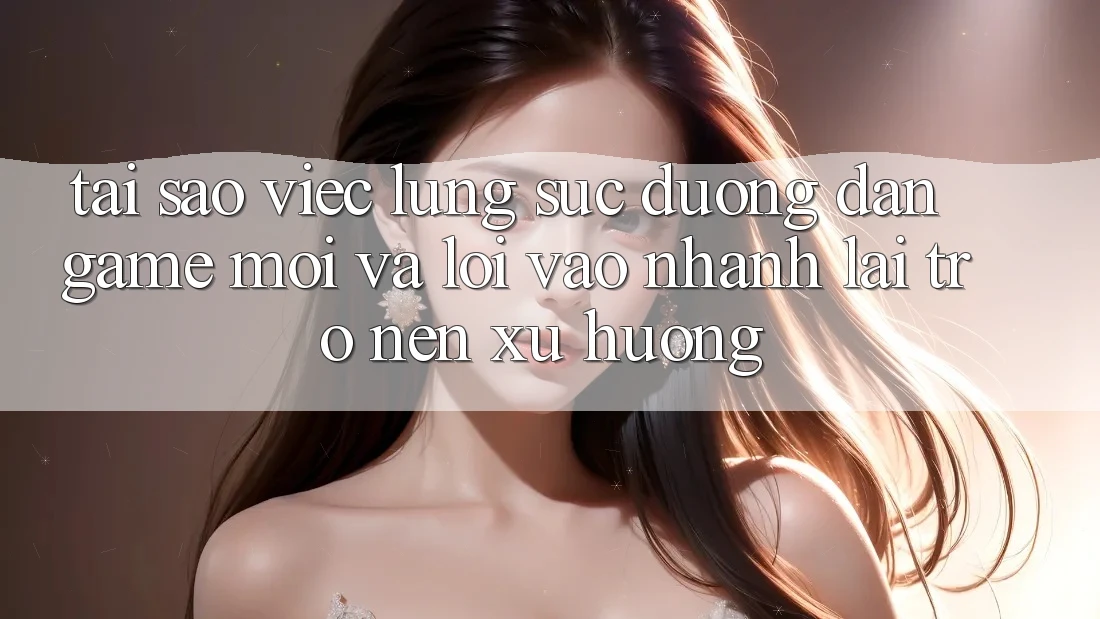 Tại sao việc lùng sục “Đường dẫn Game Mới” và “Lối Vào Nhanh” lại trở nên xu hướng?
