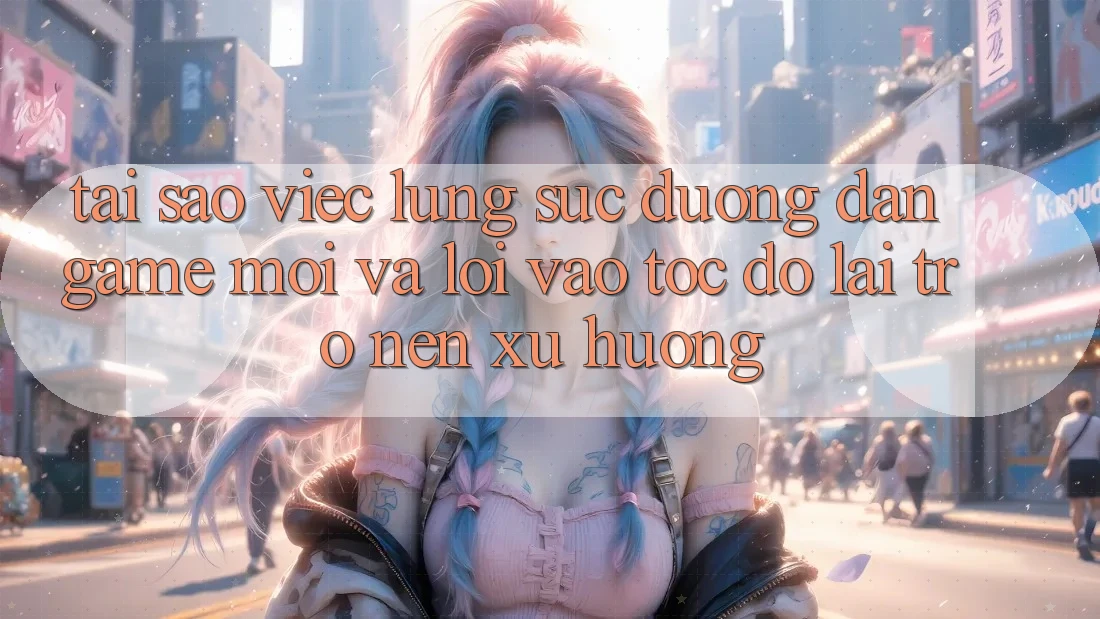 Tại sao việc lùng sục “Đường dẫn Game Mới” và “Lối Vào Tốc độ” lại trở nên xu hướng?