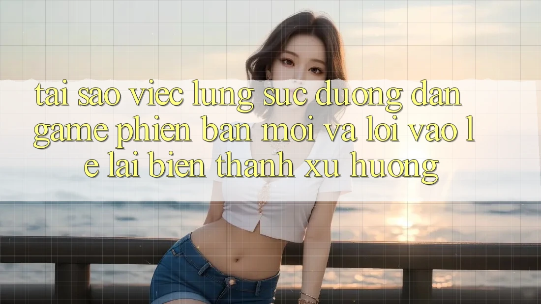 Tại sao việc lùng sục “Đường dẫn Game Phiên bản mới” và “Lối Vào Lẹ” lại biến thành xu hướng? Tại sao việc lùng sục “Đường dẫn Game Phiên bản mới” và “Lối Vào Lẹ” lại biến thành xu hướng?