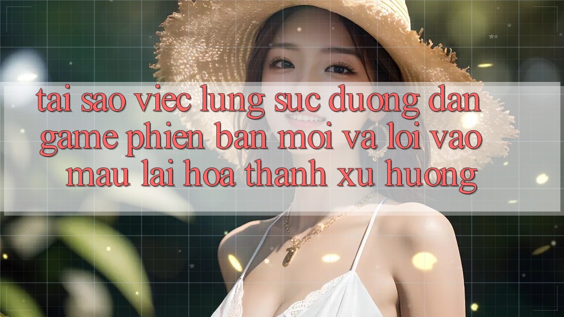 Tại sao việc lùng sục “Đường dẫn Game Phiên bản mới” và “Lối Vào Mau” lại hóa thành xu hướng?