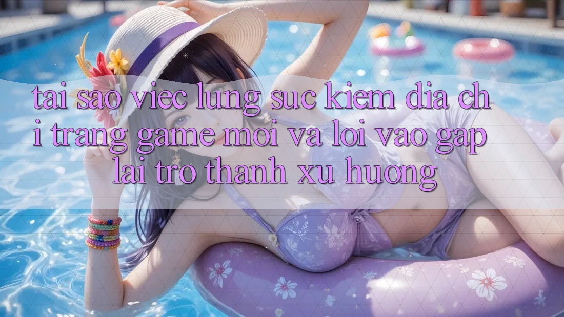 Tại sao việc lùng sục kiếm “Địa chỉ trang Game Mới” và “Lối Vào Gấp” lại trở thành xu hướng?