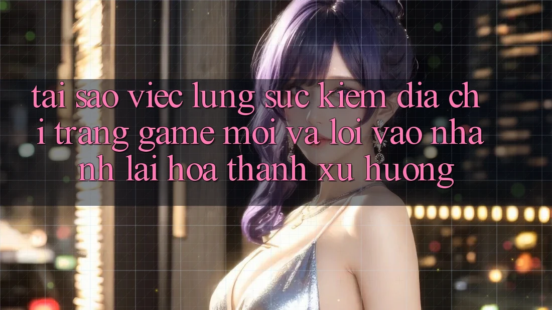 Tại sao việc lùng sục kiếm “Địa chỉ trang Game Mới” và “Lối Vào Nhanh” lại hóa thành xu hướng?