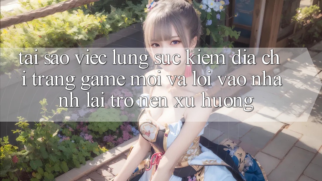 Tại sao việc lùng sục kiếm “Địa chỉ trang Game Mới” và “Lối Vào Nhanh” lại trở nên xu hướng?