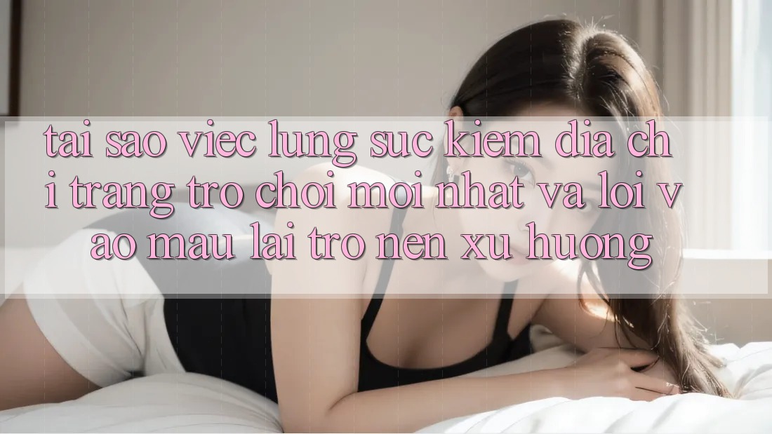 Tại sao việc lùng sục kiếm “Địa chỉ trang Trò chơi Mới nhất” và “Lối Vào Mau” lại trở nên xu hướng?