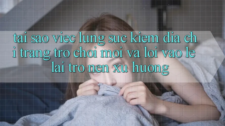 Tại sao việc lùng sục kiếm “Địa chỉ trang Trò chơi Mới” và “Lối Vào Lẹ” lại trở nên xu hướng?