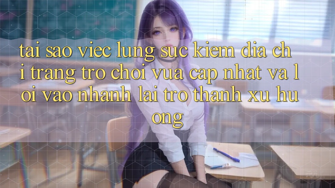 Tại sao việc lùng sục kiếm “Địa chỉ trang Trò chơi Vừa cập nhật” và “Lối Vào Nhanh” lại trở thành xu hướng?