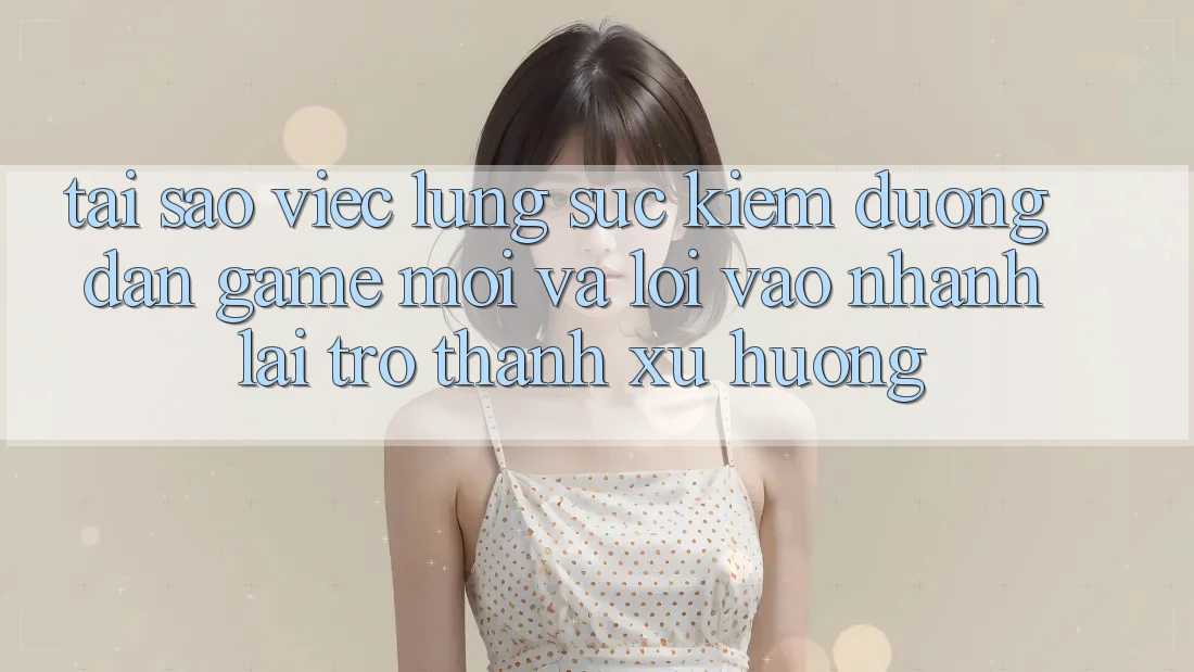 Tại sao việc lùng sục kiếm “Đường dẫn Game Mới” và “Lối Vào Nhanh” lại trở thành xu hướng?