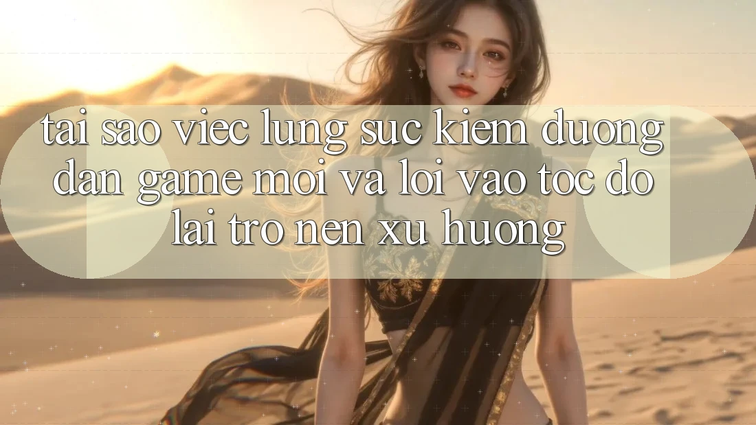 Tại sao việc lùng sục kiếm “Đường dẫn Game Mới” và “Lối Vào Tốc độ” lại trở nên xu hướng?