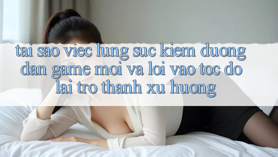 Tại sao việc lùng sục kiếm “Đường dẫn Game Mới” và “Lối Vào Tốc độ” lại trở thành xu hướng?