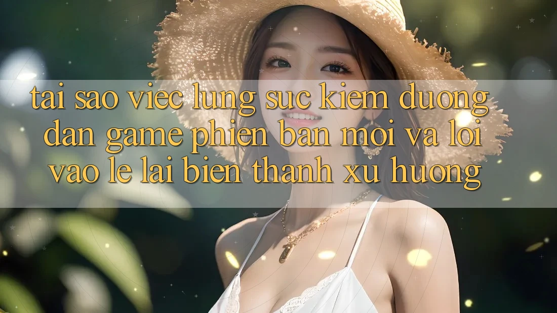 Tại sao việc lùng sục kiếm “Đường dẫn Game Phiên bản mới” và “Lối Vào Lẹ” lại biến thành xu hướng?