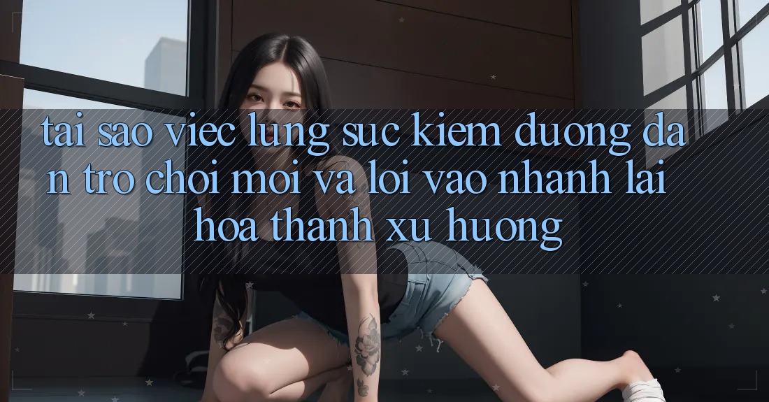 Tại sao việc lùng sục kiếm “Đường dẫn Trò chơi Mới” và “Lối Vào Nhanh” lại hóa thành xu hướng?