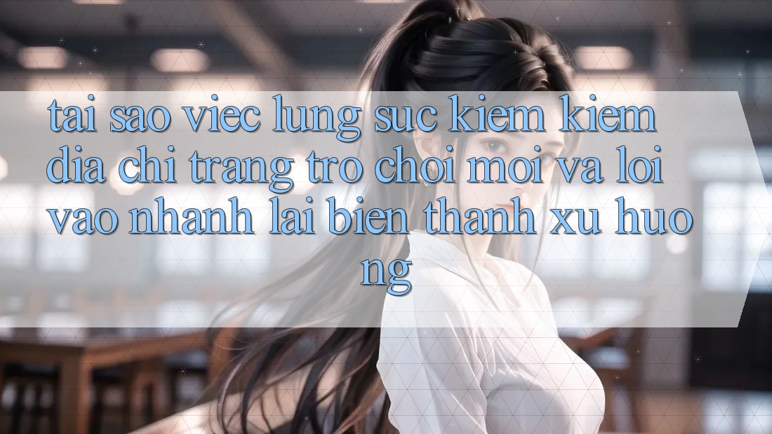 Tại sao việc lùng sục kiếm kiếm “Địa chỉ trang Trò chơi Mới” và “Lối Vào Nhanh” lại biến thành xu hướng?